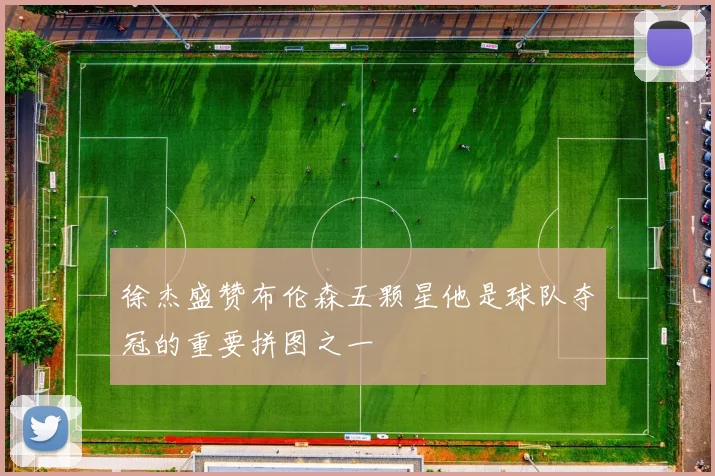 徐杰盛赞布伦森五颗星他是球队夺冠的重要拼图之一