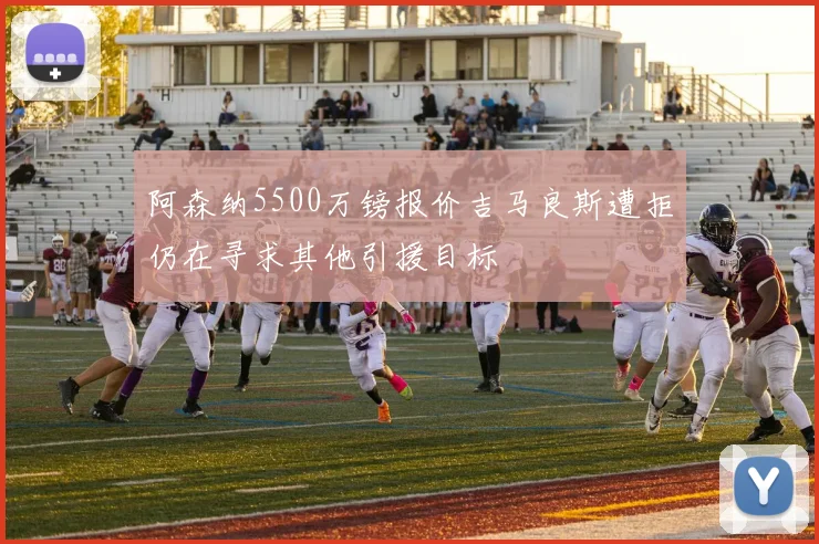 阿森纳5500万镑报价吉马良斯遭拒仍在寻求其他引援目标