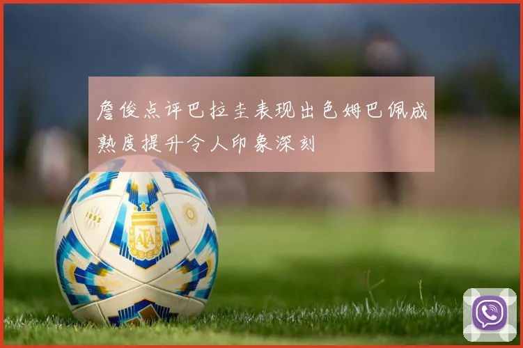 詹俊点评巴拉圭表现出色姆巴佩成熟度提升令人印象深刻