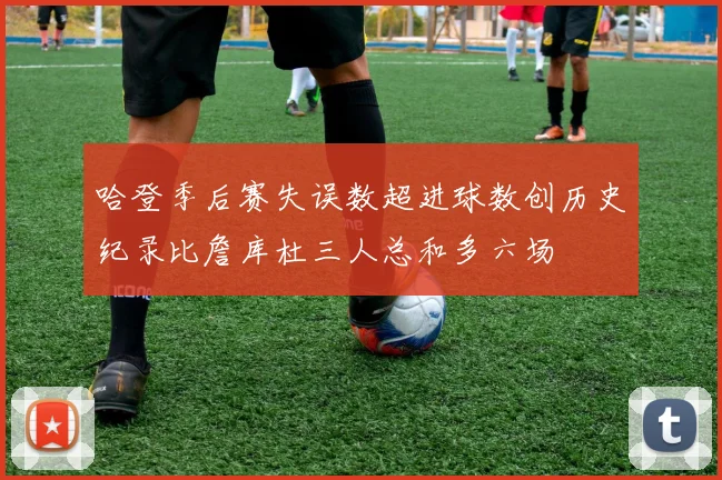 哈登季后赛失误数超进球数创历史纪录比詹库杜三人总和多六场