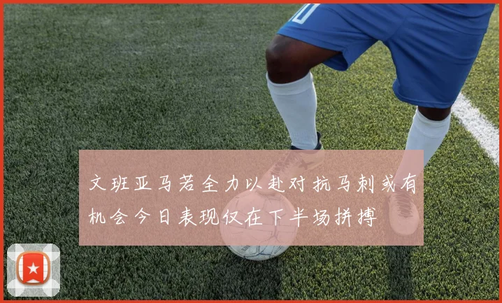 文班亚马若全力以赴对抗马刺或有机会今日表现仅在下半场拼搏