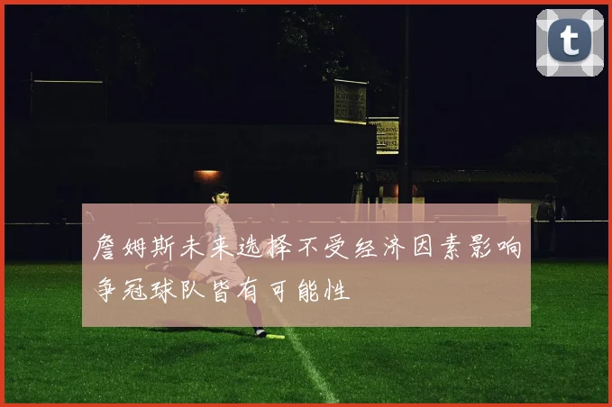詹姆斯未来选择不受经济因素影响争冠球队皆有可能性