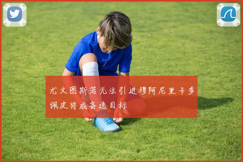 尤文图斯若无法引进穆阿尼里卡多佩皮将成备选目标