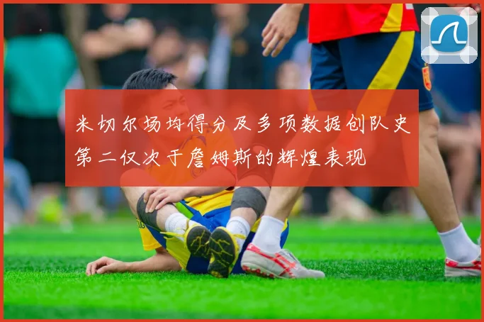 米切尔场均得分及多项数据创队史第二仅次于詹姆斯的辉煌表现