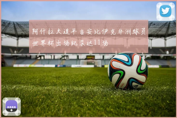 阿什拉夫追平吉安比伊克非洲球员世界杯出场纪录达11场