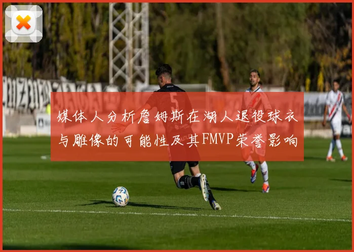 媒体人分析詹姆斯在湖人退役球衣与雕像的可能性及其FMVP荣誉影响