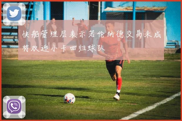 快船管理层表示若伦纳德交易未成将欢迎小卡回归球队