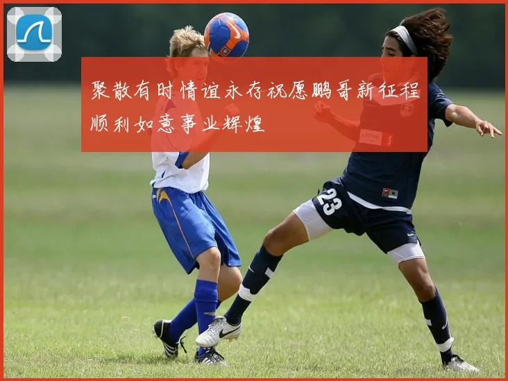 聚散有时情谊永存祝愿鹏哥新征程顺利如意事业辉煌