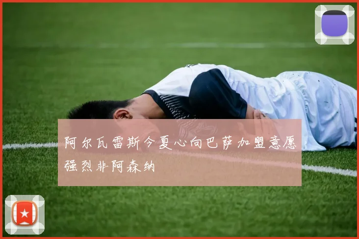 阿尔瓦雷斯今夏心向巴萨加盟意愿强烈非阿森纳
