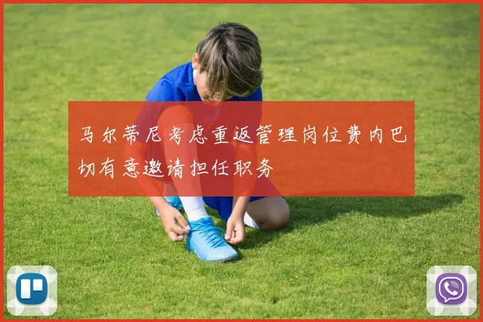 马尔蒂尼考虑重返管理岗位费内巴切有意邀请担任职务