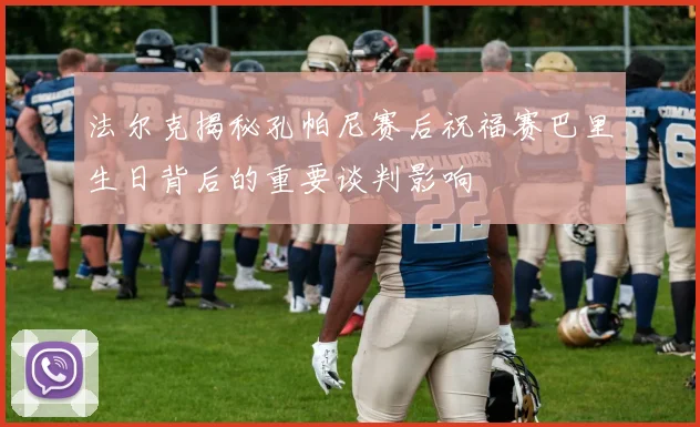 法尔克揭秘孔帕尼赛后祝福赛巴里生日背后的重要谈判影响
