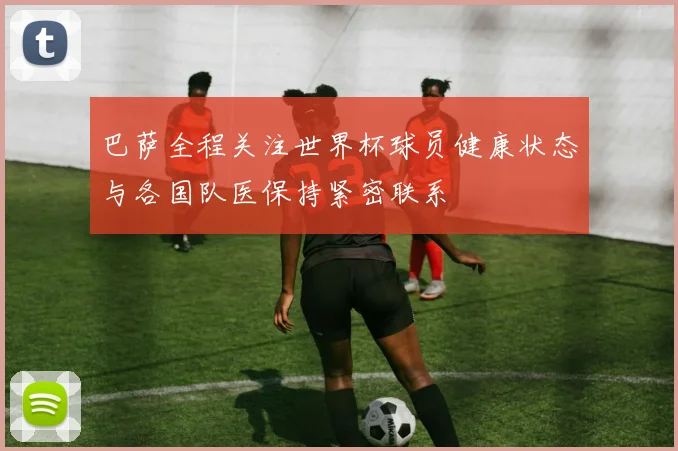巴萨全程关注世界杯球员健康状态与各国队医保持紧密联系