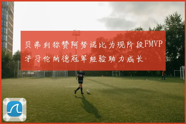 贝弗利称赞阿努诺比为现阶段FMVP学习伦纳德冠军经验助力成长