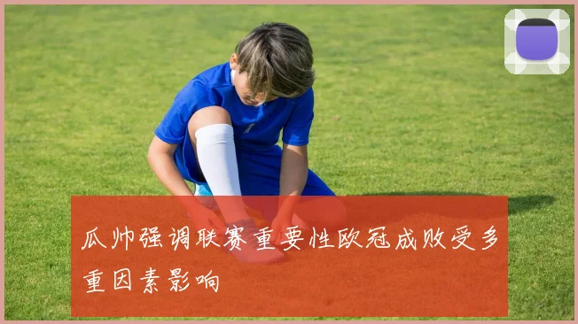 瓜帅强调联赛重要性欧冠成败受多重因素影响
