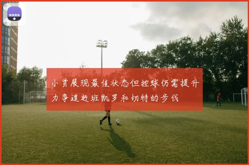 小贾展现最佳状态但控球仍需提升力争追赶班凯罗和切特的步伐