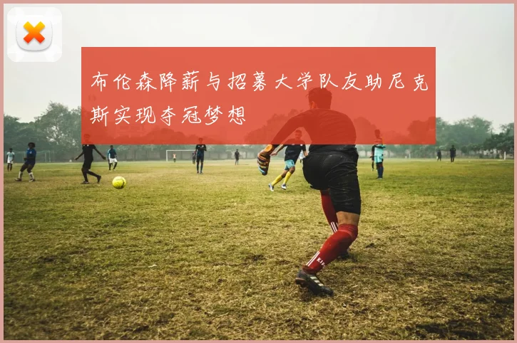 布伦森降薪与招募大学队友助尼克斯实现夺冠梦想