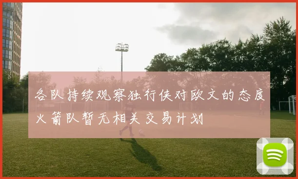 各队持续观察独行侠对欧文的态度火箭队暂无相关交易计划