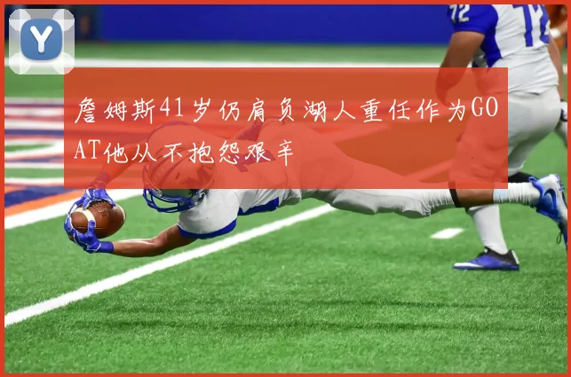 詹姆斯41岁仍肩负湖人重任作为GOAT他从不抱怨艰辛