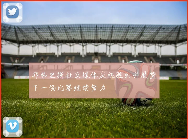 邓弗里斯社交媒体庆祝胜利并展望下一场比赛继续努力